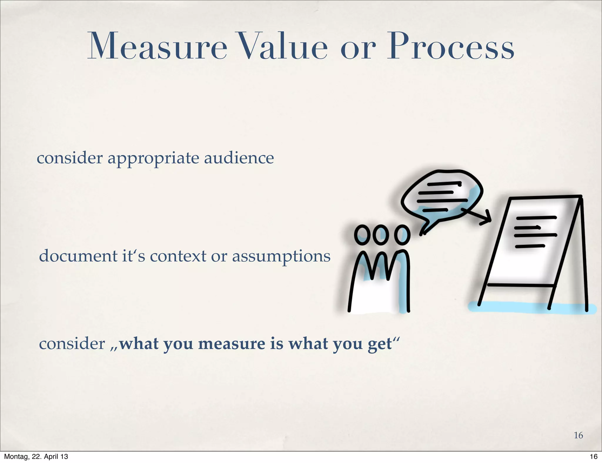 Measure Value or Process
document it‘s context or assumptions
consider appropriate audience
consider „what you measure is what you get“
16
16Montag, 22. April 13
 