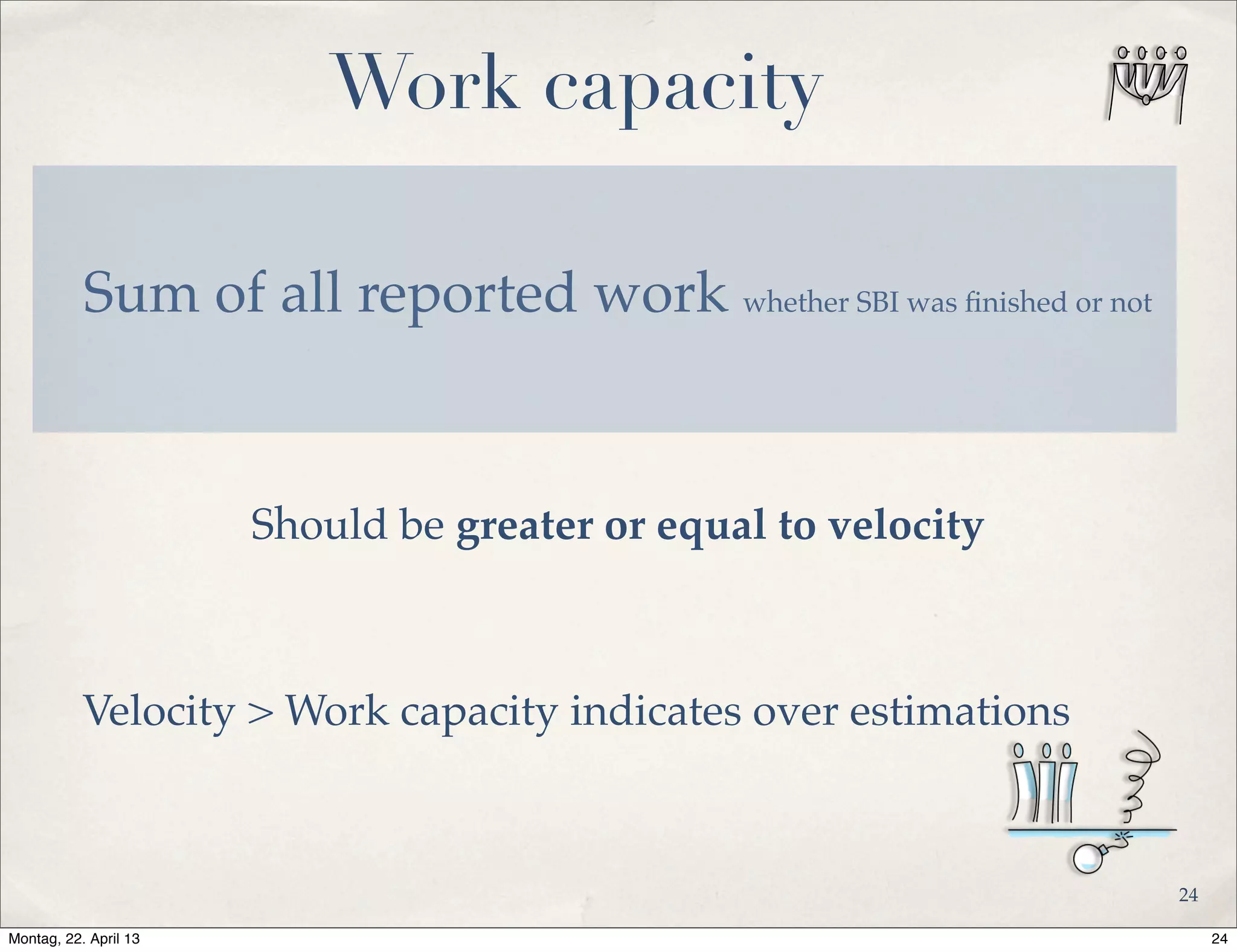 Work capacity
Sum of all reported work whether SBI was ﬁnished or not
Velocity > Work capacity indicates over estimations
Should be greater or equal to velocity
24
24Montag, 22. April 13
 