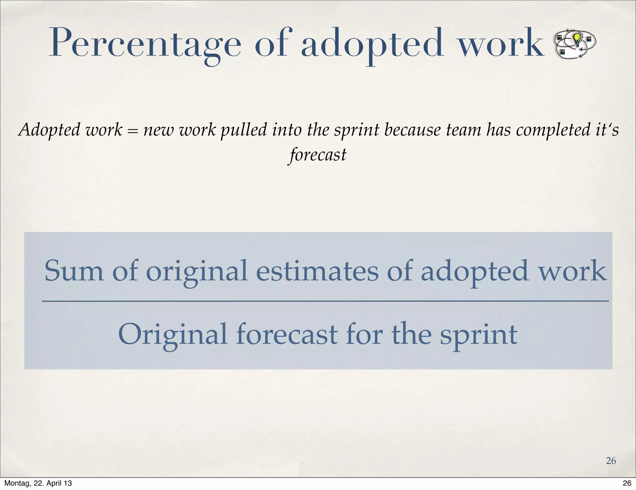 Percentage of adopted work
Sum of original estimates of adopted work
Adopted work = new work pulled into the sprint because team has completed it‘s
forecast
Original forecast for the sprint
26
26Montag, 22. April 13
 