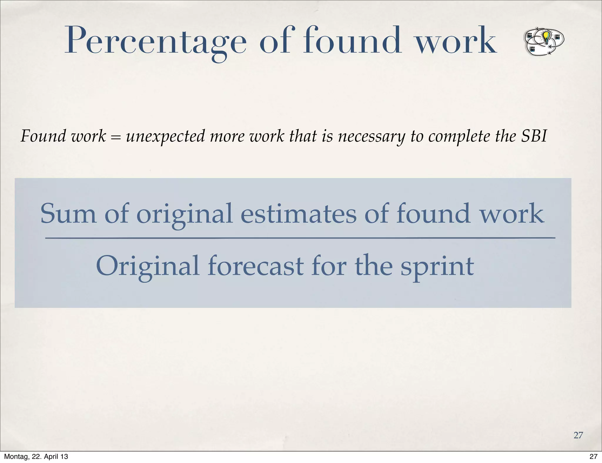 Percentage of found work
Sum of original estimates of found work
Found work = unexpected more work that is necessary to complete the SBI
Original forecast for the sprint
27
27Montag, 22. April 13
 