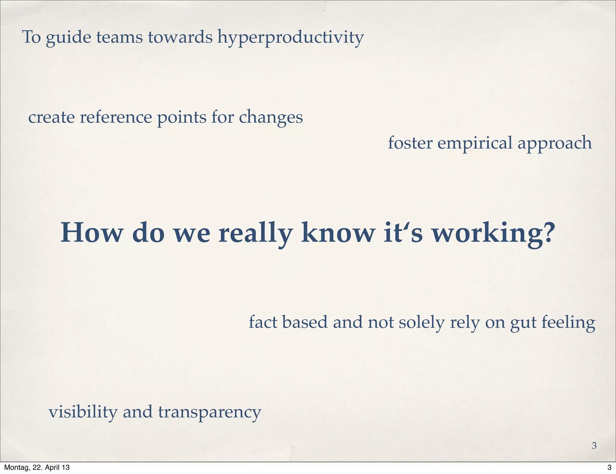 To guide teams towards hyperproductivity
create reference points for changes
foster empirical approach
fact based and not solely rely on gut feeling
visibility and transparency
How do we really know it‘s working?
3
3Montag, 22. April 13
 