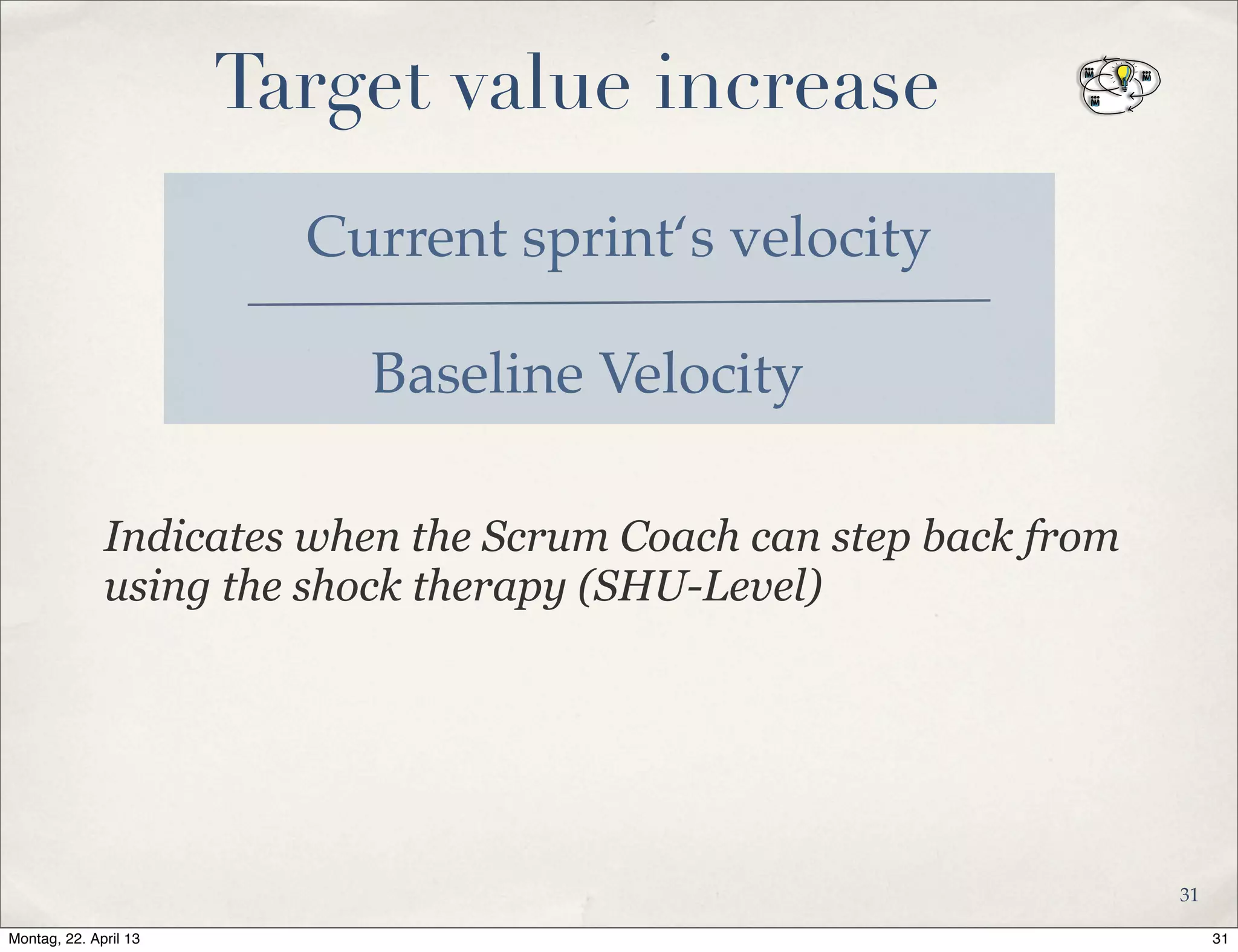Target value increase
Current sprint‘s velocity
Indicates when the Scrum Coach can step back from
using the shock therapy (SHU-Level)
Baseline Velocity
31
31Montag, 22. April 13
 
