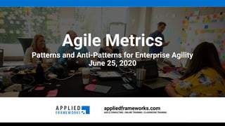 appliedframeworks.com
AGILE CONSULTING | ONLINE TRAINING | CLASSROOM TRAINING
Agile Metrics
Patterns and Anti-Patterns for Enterprise Agility
June 25, 2020
 
