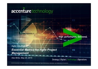© 2015 Accenture. All rights reserved. Accenture, its logo, and 'High Performance. Delivered.' are trademarks of Accenture.
Agile Day Riga 2015
Alex Birke, May 23, 2015
Essential Metrics for Agile Project
Management
 