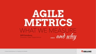 © Deluxe Financial Services, LLC. Proprietary and Confidential. 1
AGILE
METRICS
WHAT WE MEASURE
Will Sansbury
Director, User Experience … and why
 