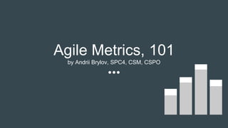 Agile Metrics, 101
by Andrii Brylov, SPC4, CSM, CSPO
 