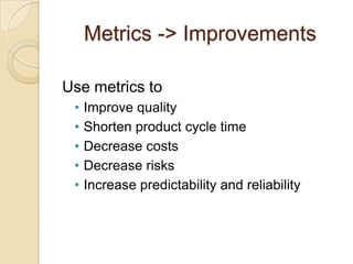 Metrics -> Improvements

Use metrics to
 •   Improve quality
 •   Shorten product cycle time
 •   Decrease costs
 •   Decrease risks
 •   Increase predictability and reliability
 