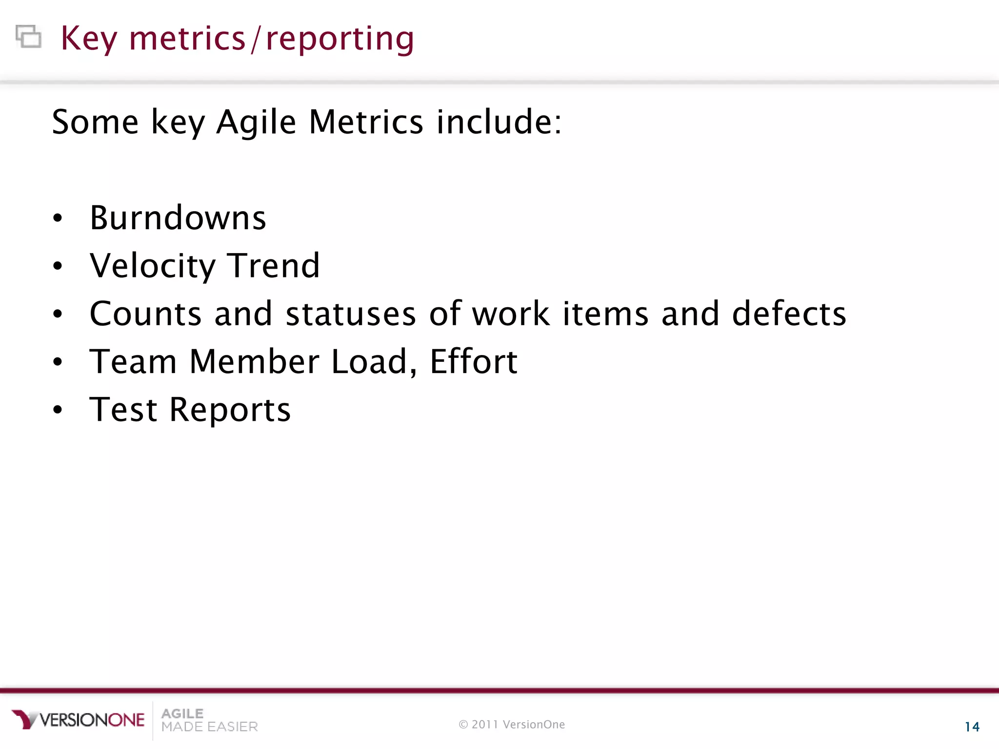 © 2011 VersionOne 14
Key metrics/reporting
Some key Agile Metrics include:
• Burndowns
• Velocity Trend
• Counts and statuses of work items and defects
• Team Member Load, Effort
• Test Reports
 