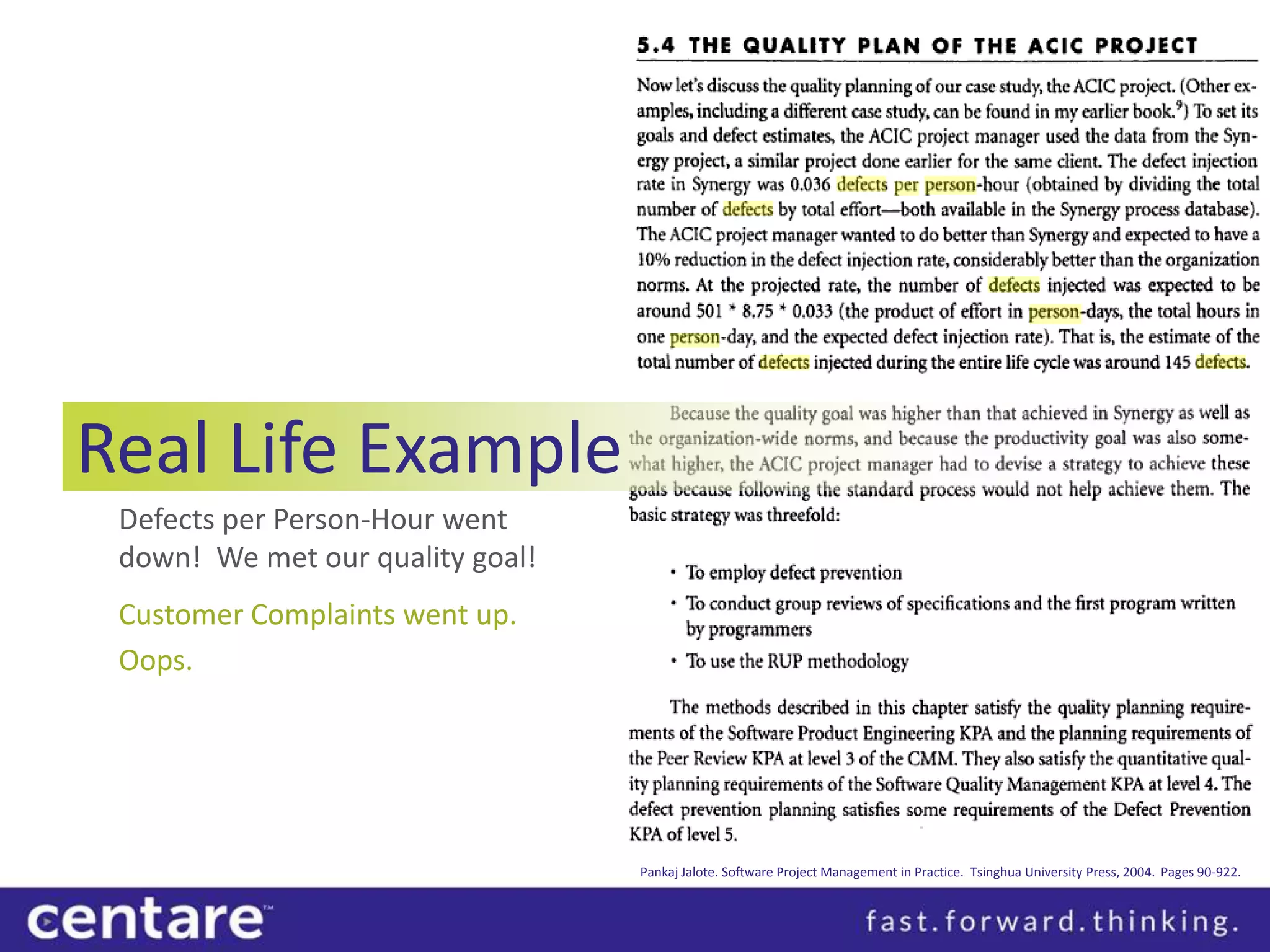 Real Life Example
 Defects per Person-Hour went
 down! We met our quality goal!
 Customer Complaints went up.
 Oops.




                                  Pankaj Jalote. Software Project Management in Practice. Tsinghua University Press, 2004. Pages 90-922.
 
