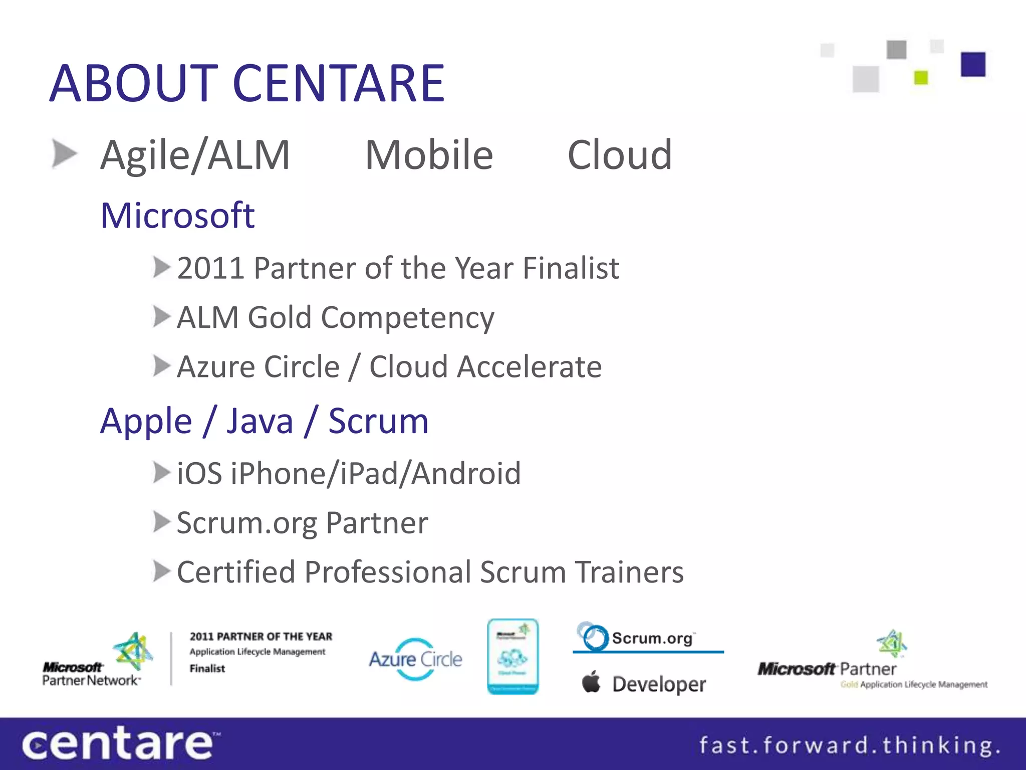 ABOUT CENTARE
 Agile/ALM        Mobile          Cloud
 Microsoft
     2011 Partner of the Year Finalist
     ALM Gold Competency
     Azure Circle / Cloud Accelerate
 Apple / Java / Scrum
     iOS iPhone/iPad/Android
     Scrum.org Partner
     Certified Professional Scrum Trainers
 