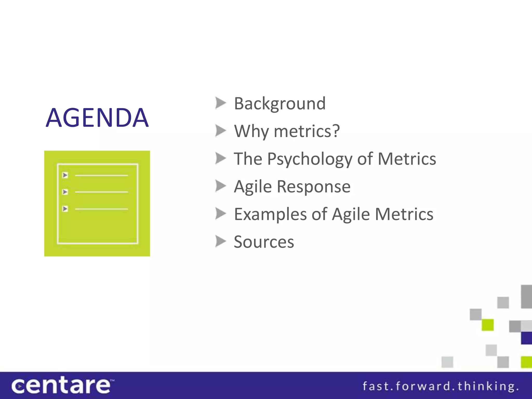 Background
AGENDA   Why metrics?
         The Psychology of Metrics
         Agile Response
         Examples of Agile Metrics
         Sources
 