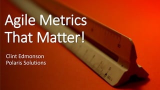 Agile Metrics
That Matter!
Clint Edmonson
Polaris Solutions
clinted@polarissolutions.com
 