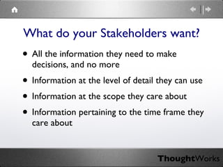What do your Stakeholders want? All the information they need to make decisions, and no more Information at the level of detail they can use Information at the scope they care about Information pertaining to the time frame they care about 