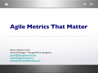 Agile   Metrics   That   Matter Patricia (Patty) Carlin General Manager, ThoughtWorks Bangalore [email_address] www.thoughtworks.com www.studios.thoughtworks.com 