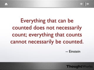 Everything that can be counted does not necessarily count; everything that counts cannot necessarily be counted. -- Einstein 
