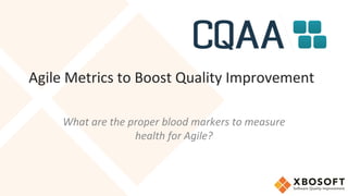 Agile Metrics to Boost Quality Improvement
What are the proper blood markers to measure
health for Agile?
 