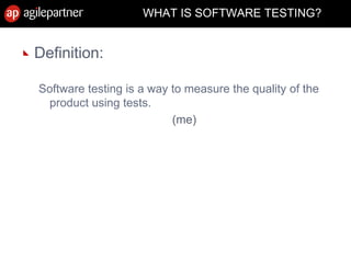 WHAT IS SOFTWARE TESTING?
Definition:
Software testing is a way to measure the quality of the
product using tests.
(me)
 