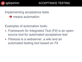 ACCEPTANCE TESTING
Implementing acceptance tests
 means automation
Examples of automation tools:
Framework for Integrated Test (Fit) is an open-
source tool for automated acceptance test
Fitnesse is a webserver, a wiki and an
automated testing tool based on Fit
15 July 2010 Agile Mëtteg - Agile testing 54
 