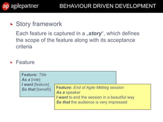 BEHAVIOUR DRIVEN DEVELOPMENT
Story framework
Each feature is captured in a „story“, which defines
the scope of the feature along with its acceptance
criteria
Feature
Feature: Title
As a [role]
I want [feature]
So that [benefit] Feature: End of Agile Mëtteg session
As a speaker
I want to end the session in a beautiful way
So that the audience is very impressed
 