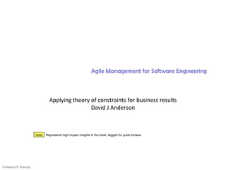 Agile Management for Software Engineering



                             Applying theory of constraints for business results
                                             David J Anderson



                    qqqq   Represents high impact insights in the book, tagged for quick browse




Vishwanath Ramdas
 