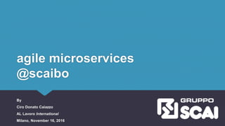 agile microservices
@scaibo
By
Ciro Donato Caiazzo
AL Lavoro International
Milano, November 16, 2016
 