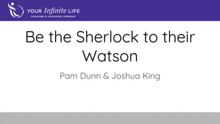 Be the Sherlock to their
Watson
Pam Dunn & Joshua King
 