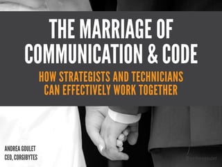 THE MARRIAGE OF
COMMUNICATION & CODE
@andreagoulet
ANDREA GOULET 
CEO, CORGIBYTES
HOW STRATEGISTS AND TECHNICIANS  
CAN EFFECTIVELY WORK TOGETHER
 