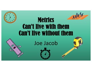 Metrics
Can’t live with them
Can’t live without them
Joe Jacob
 