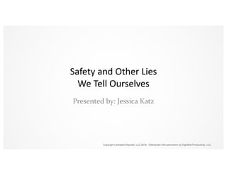 Copyright Liberated Elephant, LLC 2018 - Distributed with permission by Eightfold Productivity, LLC
Safety and Other Lies
We Tell Ourselves
Presented by: Jessica Katz
 