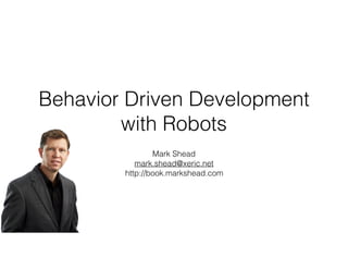 Behavior Driven Development
with Robots
Mark Shead
mark.shead@xeric.net
http://book.markshead.com
 