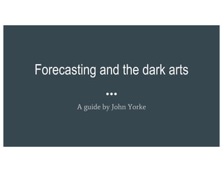 Forecasting and the dark arts
A guide by John Yorke
 