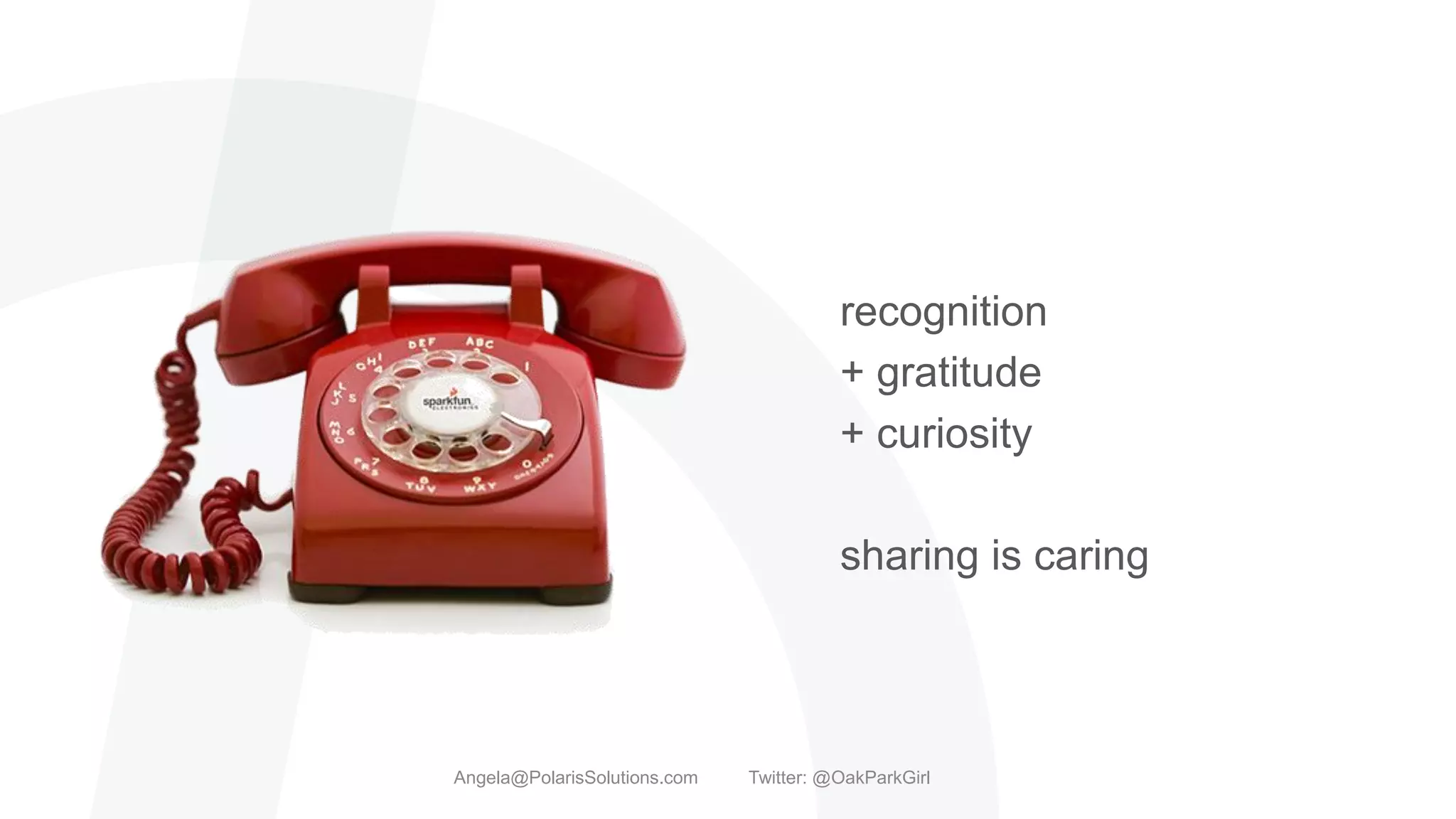 recognition
+ gratitude
+ curiosity
sharing is caring
Angela@PolarisSolutions.com Twitter: @OakParkGirl
 