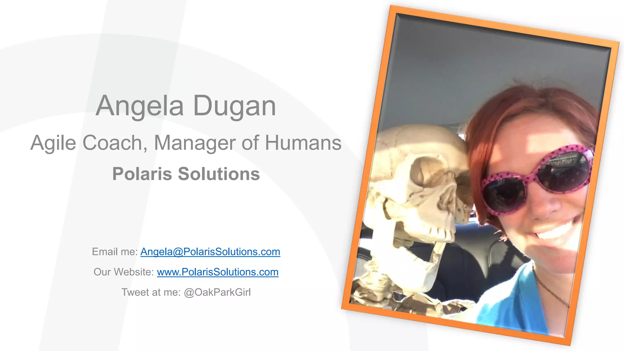 Angela Dugan
Agile Coach, Manager of Humans
Polaris Solutions
Email me: Angela@PolarisSolutions.com
Our Website: www.PolarisSolutions.com
Tweet at me: @OakParkGirl
 