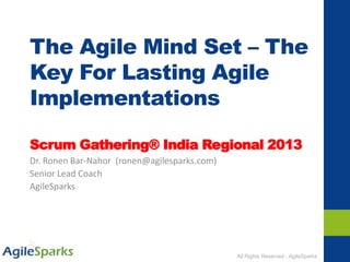 All Rights Reserved - AgileSparks
The Agile Mind Set – The
Key For Lasting Agile
Implementations
Scrum Gathering® India Regional 2013
Dr. Ronen Bar-Nahor (ronen@agilesparks.com)
Senior Lead Coach
AgileSparks
 