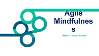 Agile
Mindfulnes
s
Reflect – Reap – Repeat
 
