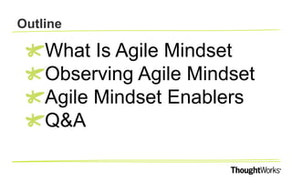 • What Is Agile Mindset
• Observing Agile Mindset
• Agile Mindset Enablers
• Q&A
OUTLINE
 