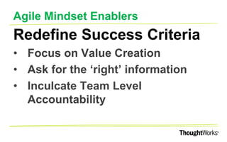 AGILE MINDSET ENABLERS
Demonstrate Culture Change
At The ‘Top’
•Be Transparent
•Don’t treat People as ‘resources’
•Practice ‘Servant Leadership’
 