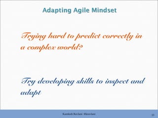 Kamlesh Ravlani @kravlani 13
Trying hard to predict correctly in
a complex world?
Try developing skills to inspect and
adapt
 