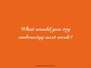 17
What would you try
embracing next week?
Kamlesh Ravlani @kravlani
 