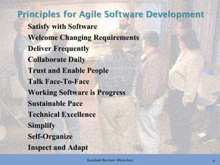 Kamlesh Ravlani @kravlani 6
Satisfy with Software
Welcome Changing Requirements
Deliver Frequently
Collaborate Daily
Trust and Enable People
Talk Face-To-Face
Working Software is Progress
Sustainable Pace
Technical Excellence
Simplify
Self-Organize
Inspect and Adapt
 
