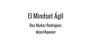 El Mindset Ágil
Rox Muñoz Rodríguez
@jeri4queen
 