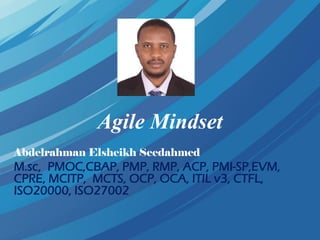 Agile Mindset
Abdelrahman Elsheikh Seedahmed
M.sc, PMOC,CBAP, PMP, RMP, ACP, PMI-SP,EVM,
CPRE, MCITP, MCTS, OCP, OCA, ITIL v3, CTFL,
ISO20000, ISO27002
 