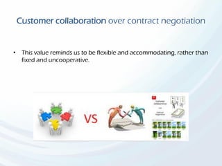 Customer collaboration over contract negotiation
• This value reminds us to be flexible and accommodating, rather than
fixed and uncooperative.
 