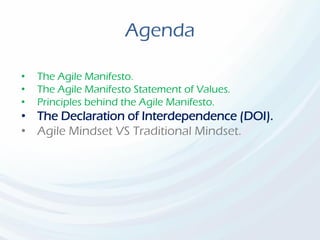 Agenda
• The Agile Manifesto.
• The Agile Manifesto Statement of Values.
• Principles behind the Agile Manifesto.
• The Declaration of Interdependence (DOI).
• Agile Mindset VS Traditional Mindset.
 