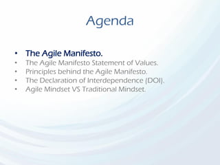 Agenda
• The Agile Manifesto.
• The Agile Manifesto Statement of Values.
• Principles behind the Agile Manifesto.
• The Declaration of Interdependence (DOI).
• Agile Mindset VS Traditional Mindset.
 
