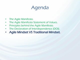 Agenda
• The Agile Manifesto.
• The Agile Manifesto Statement of Values.
• Principles behind the Agile Manifesto.
• The Declaration of Interdependence (DOI).
• Agile Mindset VS Traditional Mindset.
 