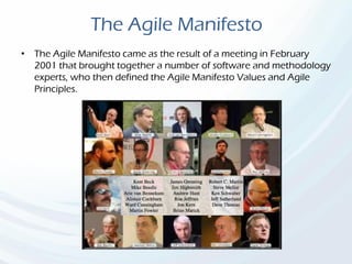The Agile Manifesto
• The Agile Manifesto came as the result of a meeting in February
2001 that brought together a number of software and methodology
experts, who then defined the Agile Manifesto Values and Agile
Principles.
 