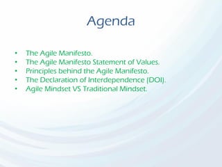 Agenda
• The Agile Manifesto.
• The Agile Manifesto Statement of Values.
• Principles behind the Agile Manifesto.
• The Declaration of Interdependence (DOI).
• Agile Mindset VS Traditional Mindset.
 