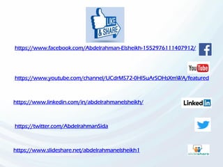 https://www.facebook.com/Abdelrahman-Elsheikh-1552976111407912/
https://www.youtube.com/channel/UCdrMS72-0HI5uArSOHsXmWA/featured
https://www.linkedin.com/in/abdelrahmanelsheikh/
https://twitter.com/AbdelrahmanSida
https://www.slideshare.net/abdelrahmanelsheikh1
 