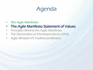 Agenda
• The Agile Manifesto.
• The Agile Manifesto Statement of Values.
• Principles Behind the Agile Manifesto.
• The Declaration of Interdependence (DOI).
• Agile Mindset VS Traditional Mindset.
 